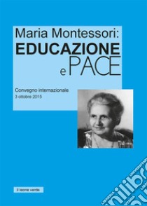 Maria Montessori. Educazione e Pace. Atti del convegno internazionale del 3 ottobre 2015 libro di Montessori Maria