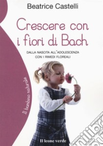 Crescere con i fiori di Bach. Dalla nascita all'adolescenza con i rimedi floreali libro di Castelli Beatrice