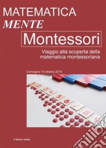 Matematica Mente Montessori. Viaggio alla scoperta della matematica montessoriana. Atti del convegno del 15 Ottobre 2016 libro