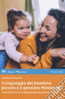 Il linguaggio del bambino piccolo e il pensiero Montessori. Come favorire l'uso della parola nei primi anni di vita libro di Micheletti Isabella