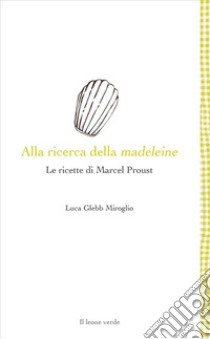 Alla ricerca della madeleine. Le ricette di Marcel Proust libro di Glebb Miroglio Luca