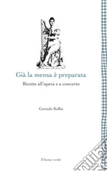 Già la mensa è preparata. Ricette all'opera e a concerto libro di Rollin Corrado