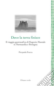 Dove la terra finisce. Il viaggio gastrosofico di Eugenio Montale in Normandia e Bretagna libro di Pracca Pierpaolo