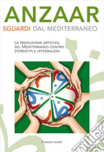 Anzaar. Sguardi dal Mediterraneo. La produzione artistica del Mediterraneo contro stereotipi e integralismi libro di Tresso C. M. (cur.); Guardi J. (cur.)