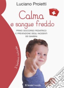 Calma e sangue freddo. Primo soccorso pediatrico e prevenzione degli incidenti dei bambini libro di Proietti Luciano