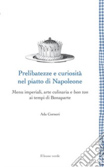 Prelibatezze e curiosità nel piatto di Napoleone. Menu imperiali, arte culinaria e bon ton ai tempi di Bonaparte libro di Corneri Ada