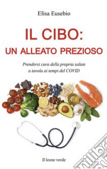 Il cibo: un alleato prezioso. Prendersi cura della propria salute a tavola ai tempi del COVID libro di Eusebio Elisa