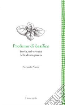 Profumo di basilico. Storia, usi e ricette della divina pianta libro di Pracca Pierpaolo