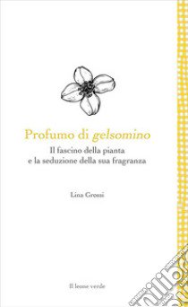 Profumo di gelsomino. Il fascino della pianta e la seduzione della sua fragranza libro di Grossi Lina