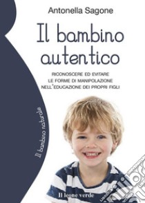 Il bambino autentico. Riconoscere ed evitare le forme di manipolazione nell'educazione dei propri figli libro di Sagone Antonella