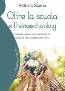 Oltre la scuola e l'home schooling. Riparare i danni della pandemia ed educare per il mondo che verrà libro di Scanu Patrizia