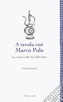 A tavola con Marco Polo. La cucina sulla Via della seta libro di Diamanti Carla