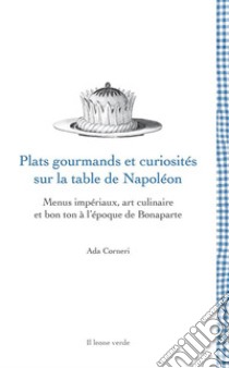 Plats gourmands et curiosités sur la table de Napoléon. Menus impériaux, art culinaire et bon ton à l'époque de Bonaparte libro di Corneri Ada