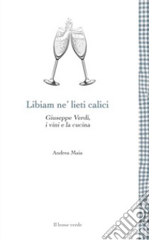 Libiam ne' lieti calici. Giuseppe Verdi, i vini e la cucina libro di Maia Andrea