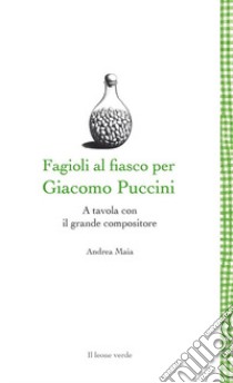 Fagioli al fiasco per Giacomo Puccini. A tavola con il grande compositore libro di Maia Andrea