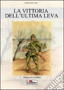 La vittoria dell'ultima leva. Avere diciotto anni e vincere la prima guerra mondiale libro di Zaccari Gino