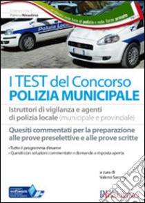 I test dei concorsi in polizia municipale. Istruttori di vigilanza e agenti di polizia locale. Quesiti commentati e a risposta aperta per la preparazione... libro