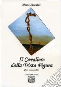 Il cavaliere dalla trista figura Don Chisciotte libro di Biscaldi Mario