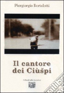 Il cantore del Ciùspi libro di Bortolotti Piergiorgio