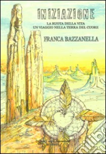 Iniziazione. La ruota della vita un viaggio nella terra del cuore libro di Bazzanella Franca