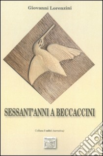 Sessant'anni a beccaccini libro di Lorenzini Giovanni