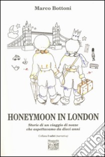 Honeymoon in London. Storie di un viaggio di nozze che aspettavamo da dieci anni libro di Bottoni Marco