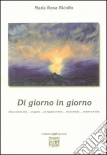 Di giorno in giorno sulla silente tela... un gesto... un rapido sorriso... che accenda... ancora un'alba libro di Ridolfo Maria Rosa