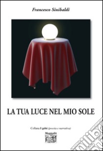 La tua luce nel mio sole libro di Sinibaldi Francesco