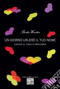 Un giorno urlerò il tuo nome L'amore al tempo di WhatsApp libro di Wooster Bertie