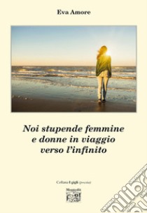 Noi stupende femmine e donne in viaggio verso l'infinito libro di Amore Eva