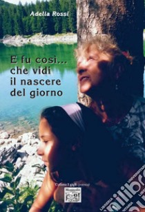 E fu così... che vidi il nascere del giorno libro di Rossi Adelia