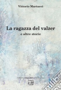 La ragazza del valzer e altre storie libro di Martucci Vittorio