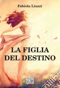 La figlia del destino libro di Liuzzi Fabiola