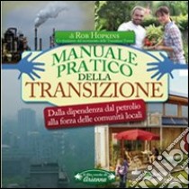 Manuale pratico della transizione. Dalla dipendenza dal petrolio alla forza delle comunità locali libro di Hopkins Rob