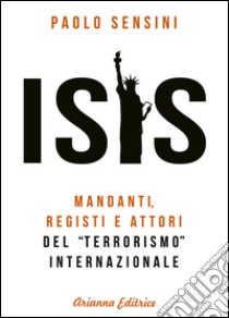 Isis. Mandanti, registi e attori del «terrorismo» internazionale libro di Sensini Paolo