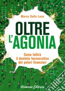 Oltre l'agonia. Come fallirà il dominio tecnocratico dei poteri finanziari libro di Della Luna Marco