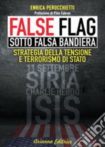 False flag. Sotto falsa bandiera. Strategia della tensione e terrorismo di Stato libro di Perucchietti Enrica