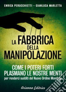 La fabbrica della manipolazione. Come i poteri forti plasmano le nostre menti per renderci sudditi del nuovo ordine mondiale libro di Perucchietti Enrica; Marletta Gianluca