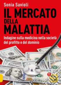 Il mercato della malattia. Indagine sulla medicina nella società del profitto e del dominio libro di Savioli Sonia