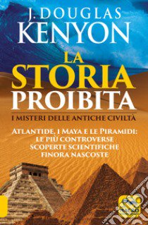 La storia proibita. I misteri delle antiche civiltà. Atlantide, i Maya e le piramidi. Le più controverse scoperte scientifiche finora nascoste libro di Kenyon J. Douglas