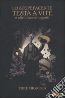 Lo stupefacente testa a vite e altri bizzarri oggetti libro di Mignola Mike