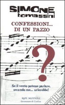 Confessioni... di un pazzo. Se il vento potesse parlare, secondo me... urlerebbe! libro di Tomassini Simone