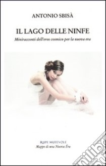 Il lago delle ninfe. Miniracconti dell'eros cosmico per la nuova era libro di Sbisà Antonio