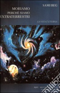 Moriamo perché siamo extraterrestri. La vita è eterna libro di Beg Sami