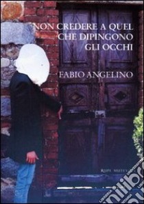 Non credere a quel che dipingono gli occhi libro di Angelino Fabio