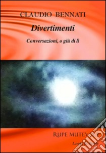 Divertimenti. Conversazioni, o giù di lì libro di Bennati Claudio