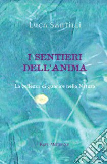 I sentieri dell'anima. La bellezza di guarire nella natura. Ediz. illustrata libro di Santilli Luca