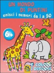 Un mondo di puntini. Unisci i numeri da 1 a 50 e colora i disegni. Ediz. illustrata libro