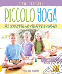 Piccolo yoga. Come creare lezioni di yoga per bambini da 5 a 11 anni con giochi, esercizi e favole per crescere libro di Tedeschi Clemi