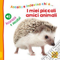 I miei piccoli amici animali. Ascolta e indovina chi è... Accarezza e ascolta! Ediz. illustrata libro